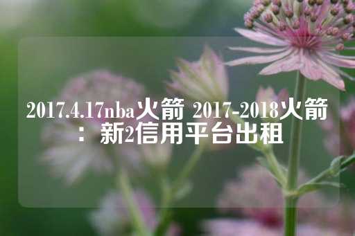 2017.4.17nba火箭 2017-2018火箭：新2信用平台出租-第1张图片-皇冠信用盘出租