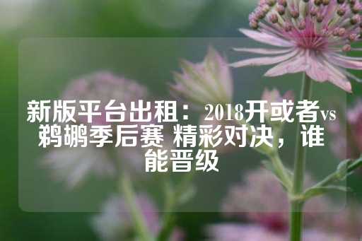 新版平台出租：2018开或者vs鹈鹕季后赛 精彩对决，谁能晋级-第1张图片-皇冠信用盘出租